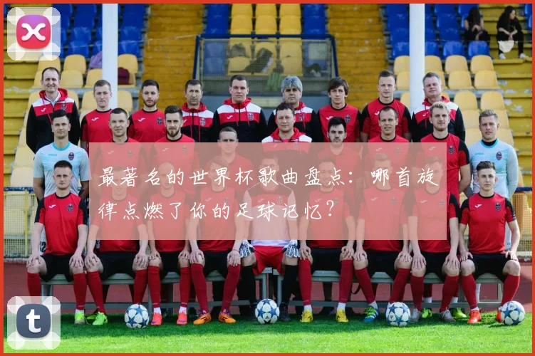 最著名的世界杯歌曲盘点：哪首旋律点燃了你的足球记忆？
