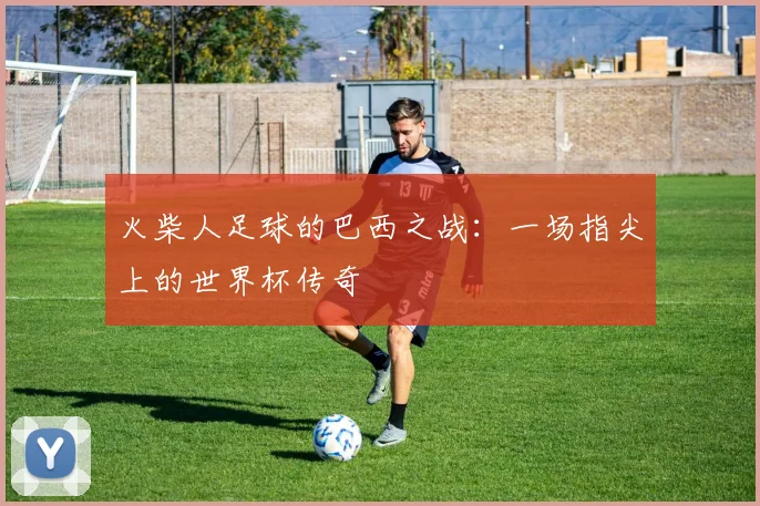 火柴人足球的巴西之战：一场指尖上的世界杯传奇