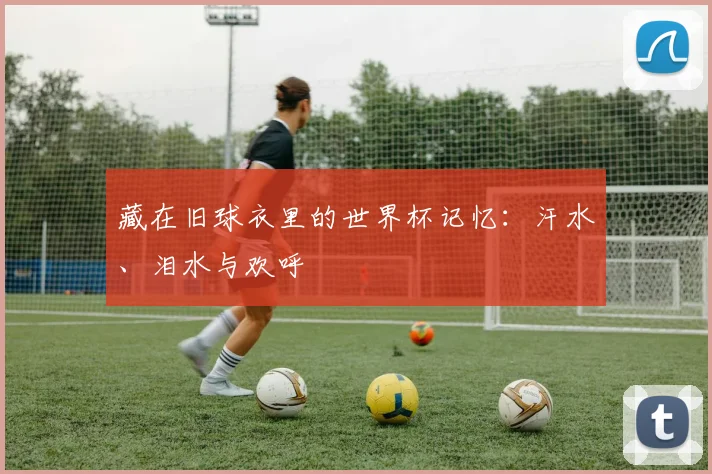 藏在旧球衣里的世界杯记忆：汗水、泪水与欢呼